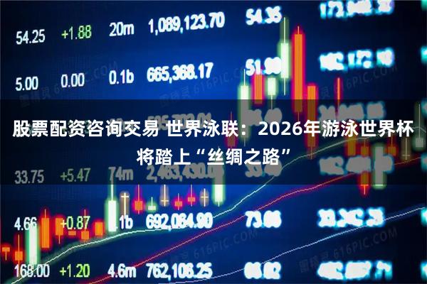 股票配资咨询交易 世界泳联：2026年游泳世界杯将踏上“丝绸之路”