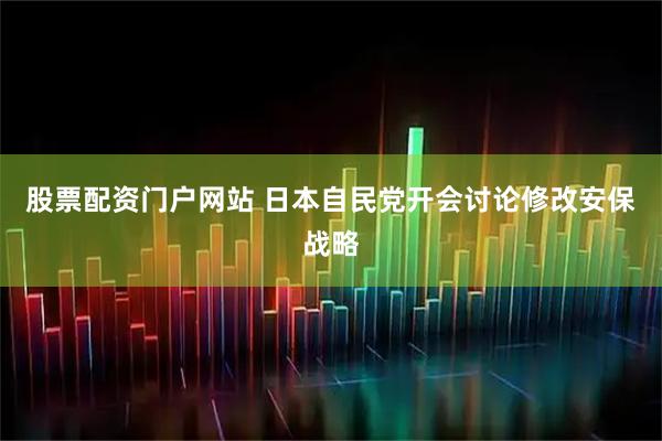 股票配资门户网站 日本自民党开会讨论修改安保战略