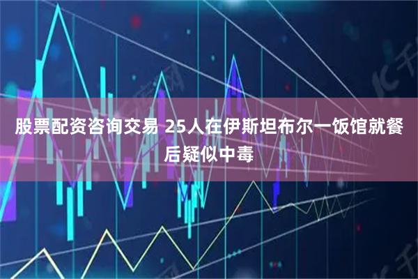 股票配资咨询交易 25人在伊斯坦布尔一饭馆就餐后疑似中毒