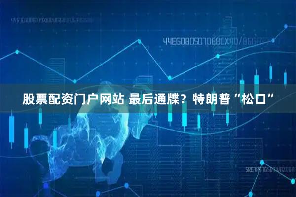 股票配资门户网站 最后通牒？特朗普“松口”