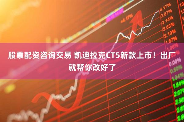 股票配资咨询交易 凯迪拉克CT5新款上市！出厂就帮你改好了