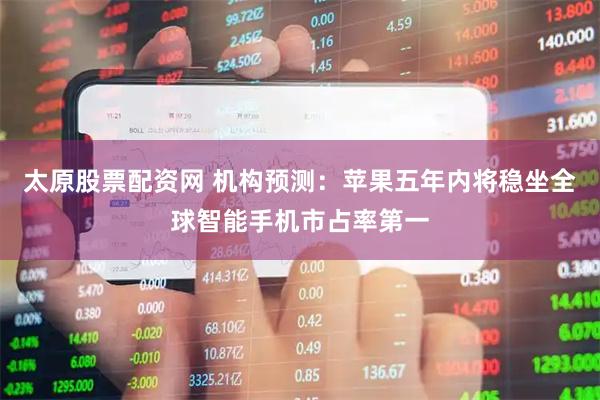 太原股票配资网 机构预测：苹果五年内将稳坐全球智能手机市占率第一