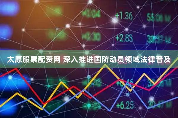 太原股票配资网 深入推进国防动员领域法律普及