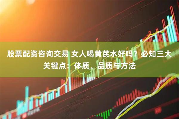 股票配资咨询交易 女人喝黄芪水好吗？必知三大关键点：体质、品质与方法