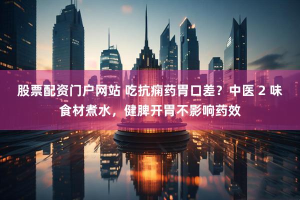 股票配资门户网站 吃抗痫药胃口差？中医 2 味食材煮水，健脾开胃不影响药效