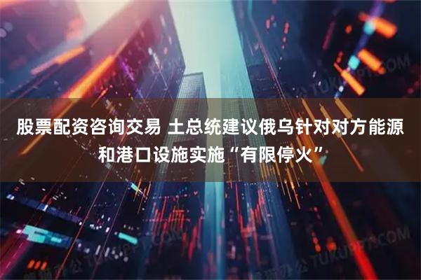 股票配资咨询交易 土总统建议俄乌针对对方能源和港口设施实施“有限停火”