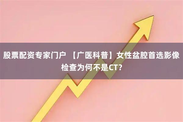 股票配资专家门户 【广医科普】女性盆腔首选影像检查为何不是CT？