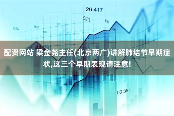 配资网站 梁金尧主任(北京两广)讲解肺结节早期症状,这三个早期表现请注意!