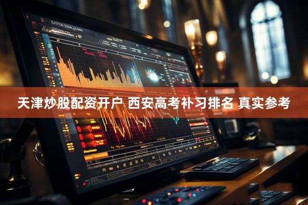 天津炒股配资开户 西安高考补习排名 真实参考