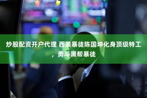 炒股配资开户代理 西装暴徒陈国坤化身顶级特工，勇斗黑帮暴徒
