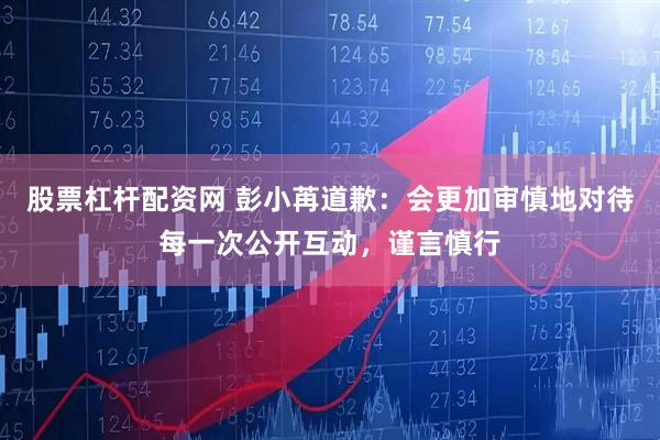 股票杠杆配资网 彭小苒道歉：会更加审慎地对待每一次公开互动，谨言慎行