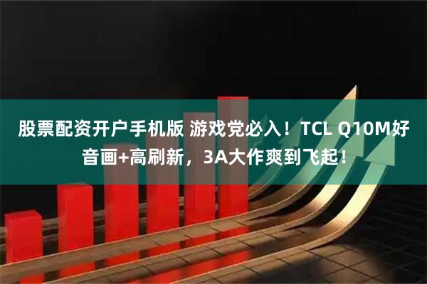 股票配资开户手机版 游戏党必入！TCL Q10M好音画+高刷新，3A大作爽到飞起！
