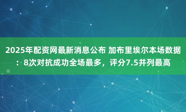 2025年配资网最新消息公布 加布里埃尔本场数据：8次对抗成功全场最多，评分7.5并列最高