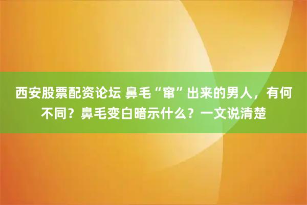 西安股票配资论坛 鼻毛“窜”出来的男人，有何不同？鼻毛变白暗示什么？一文说清楚