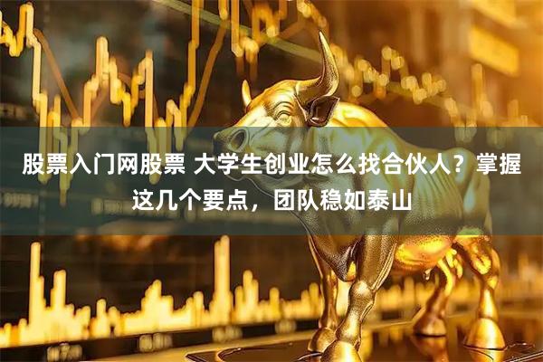 股票入门网股票 大学生创业怎么找合伙人？掌握这几个要点，团队稳如泰山