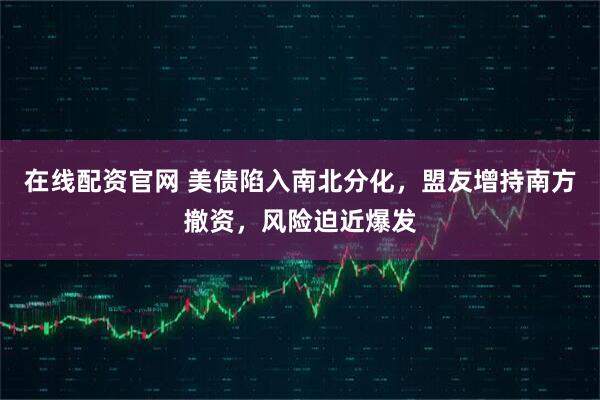 在线配资官网 美债陷入南北分化，盟友增持南方撤资，风险迫近爆发