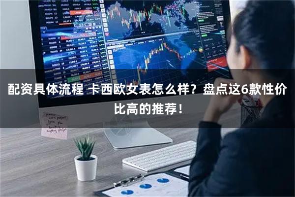 配资具体流程 卡西欧女表怎么样？盘点这6款性价比高的推荐！