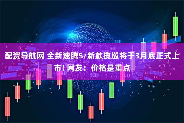 配资导航网 全新速腾S/新款揽巡将于3月底正式上市! 网友：价格是重点