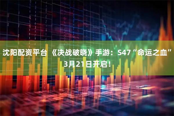 沈阳配资平台 《决战破晓》手游：S47“命运之血”3月21日开启！