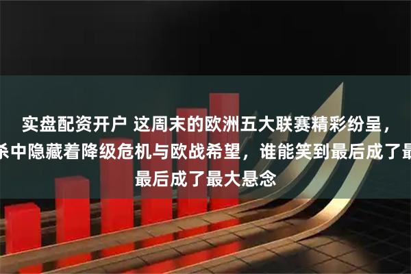 实盘配资开户 这周末的欧洲五大联赛精彩纷呈，热血拼杀中隐藏着降级危机与欧战希望，谁能笑到最后成了最大悬念