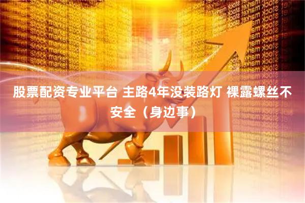 股票配资专业平台 主路4年没装路灯 裸露螺丝不安全（身边事）