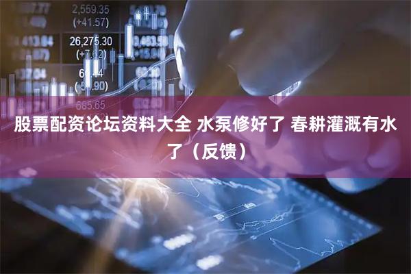 股票配资论坛资料大全 水泵修好了 春耕灌溉有水了（反馈）