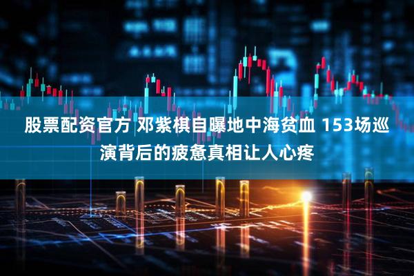 股票配资官方 邓紫棋自曝地中海贫血 153场巡演背后的疲惫真相让人心疼