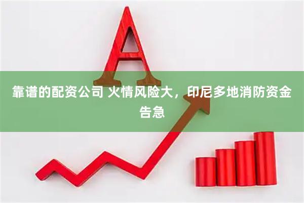 靠谱的配资公司 火情风险大，印尼多地消防资金告急