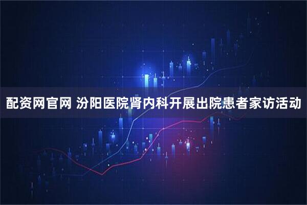 配资网官网 汾阳医院肾内科开展出院患者家访活动