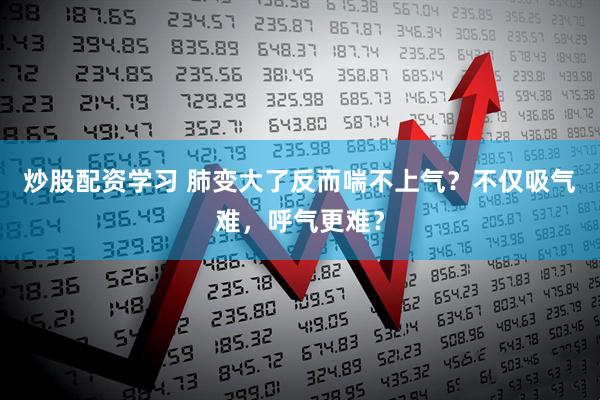 炒股配资学习 肺变大了反而喘不上气？不仅吸气难，呼气更难？