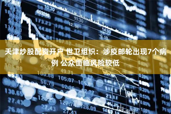 天津炒股配资开户 世卫组织：涉疫邮轮出现7个病例 公众面临风险较低