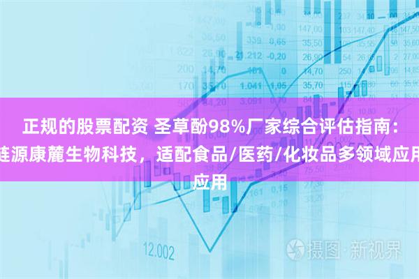 正规的股票配资 圣草酚98%厂家综合评估指南：涟源康麓生物科技，适配食品/医药/化妆品多领域应用