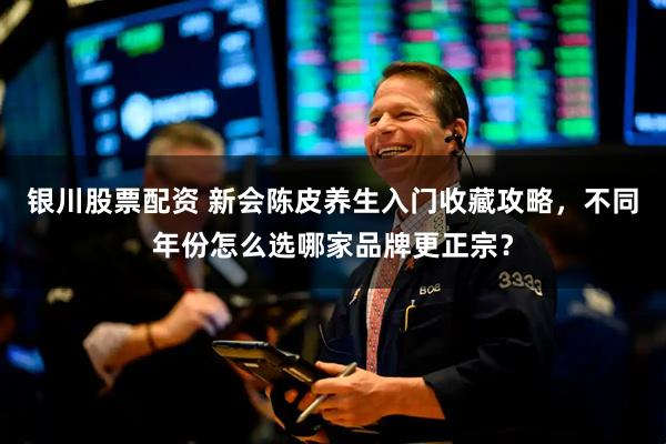 银川股票配资 新会陈皮养生入门收藏攻略，不同年份怎么选哪家品牌更正宗？