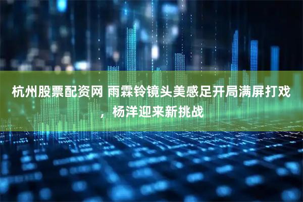 杭州股票配资网 雨霖铃镜头美感足开局满屏打戏，杨洋迎来新挑战