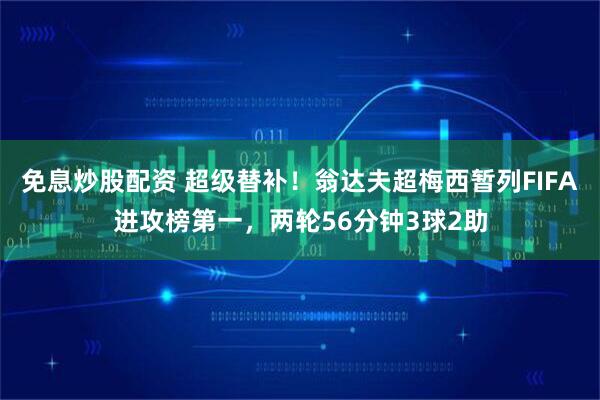 免息炒股配资 超级替补！翁达夫超梅西暂列FIFA进攻榜第一，两轮56分钟3球2助