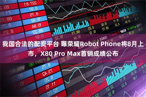 我国合法的配资平台 曝荣耀Robot Phone将8月上市，X80 Pro Max首销成绩公布