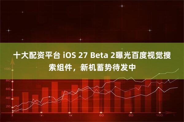 十大配资平台 iOS 27 Beta 2曝光百度视觉搜索组件，新机蓄势待发中
