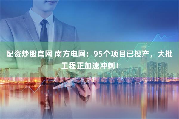 配资炒股官网 南方电网：95个项目已投产，大批工程正加速冲刺！
