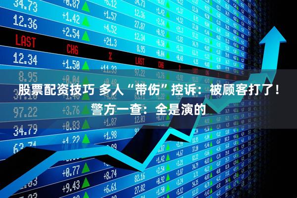股票配资技巧 多人“带伤”控诉：被顾客打了！警方一查：全是演的
