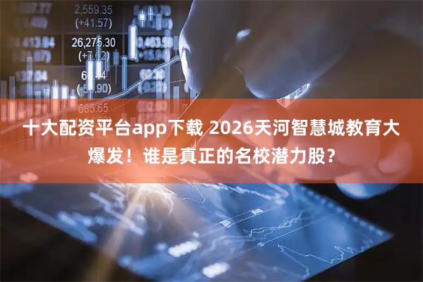 十大配资平台app下载 2026天河智慧城教育大爆发！谁是真正的名校潜力股？