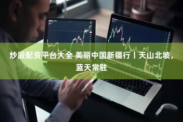 炒股配资平台大全 美丽中国新疆行丨天山北坡，蓝天常驻