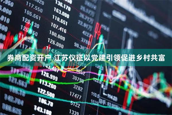 券商配资开户 江苏仪征以党建引领促进乡村共富