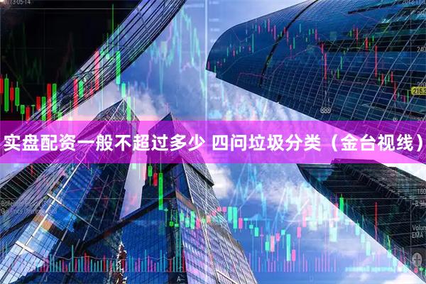 实盘配资一般不超过多少 四问垃圾分类（金台视线）