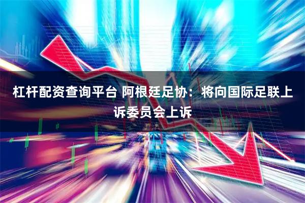 杠杆配资查询平台 阿根廷足协：将向国际足联上诉委员会上诉