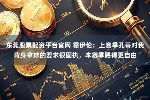东莞股票配资平台官网 霍伊伦：上赛季孔蒂对我背身拿球的要求很固执，本赛季踢得更自由
