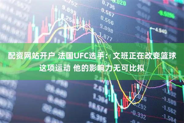 配资网站开户 法国UFC选手：文班正在改变篮球这项运动 他的影响力无可比拟